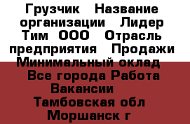 Грузчик › Название организации ­ Лидер Тим, ООО › Отрасль предприятия ­ Продажи › Минимальный оклад ­ 1 - Все города Работа » Вакансии   . Тамбовская обл.,Моршанск г.